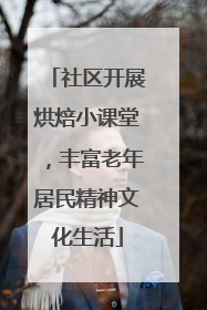 社区开展烘焙小课堂，丰富老年居民精神文化生活