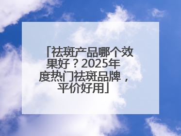 祛斑产品哪个效果好？2025年度热门祛斑品牌，平价好用