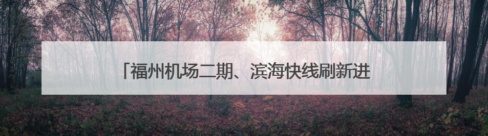福州机场二期、滨海快线刷新进度条 打造高效便利出行网络