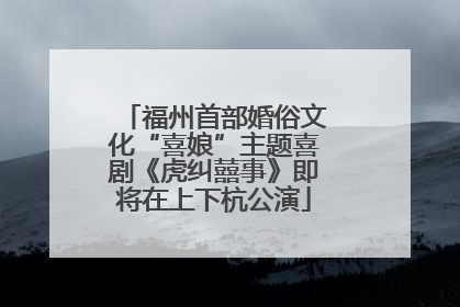 福州首部婚俗文化“喜娘”主题喜剧《虎纠囍事》即将在上下杭公演