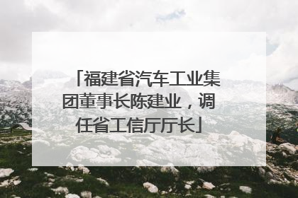 福建省汽车工业集团董事长陈建业,调任省工信厅厅长