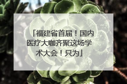 福建省首届！国内医疗大咖齐聚这场学术大会！只为