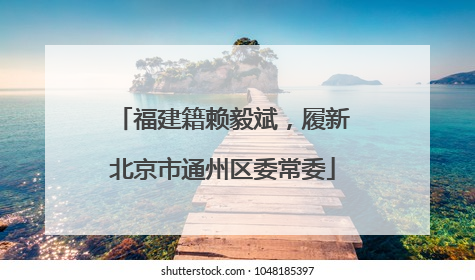 福建籍赖毅斌，履新北京市通州区委常委