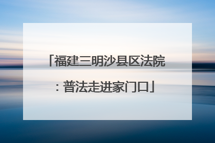 福建三明沙县区法院：普法走进家门口