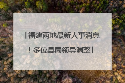 福建两地最新人事消息！多位县局领导调整