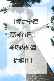 福建宁德高考首日：考场内外温情相伴