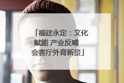 福建永定：文化赋能 产业反哺 会客厅外育新景