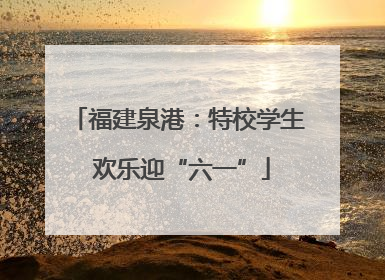 福建泉港：特校学生 欢乐迎“六一”