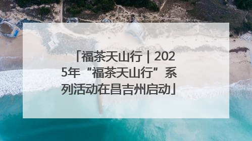 福茶天山行｜2025年“福茶天山行”系列活动在昌吉州启动