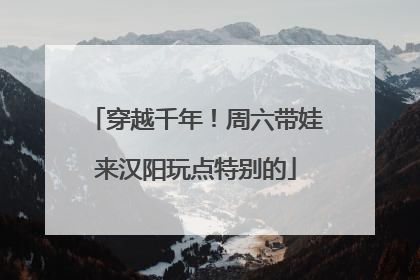 穿越千年！周六带娃来汉阳玩点特别的
