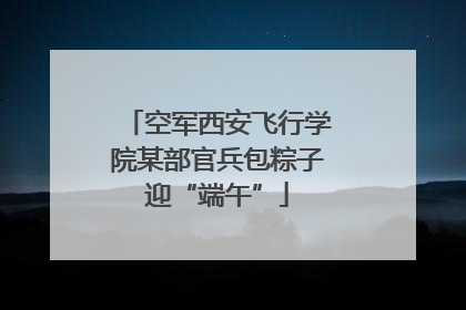 空军西安飞行学院某部官兵包粽子迎“端午”