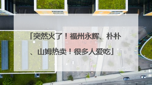 突然火了！福州永辉、朴朴、山姆热卖！很多人爱吃