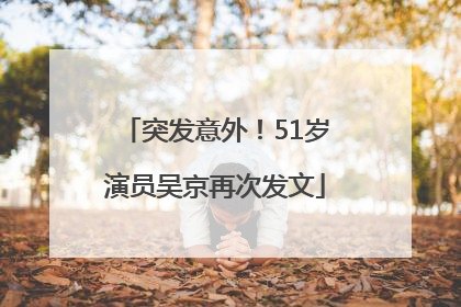 突发意外！51岁演员吴京再次发文