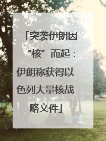 突袭伊朗因“核”而起：伊朗称获得以色列大量核战略文件