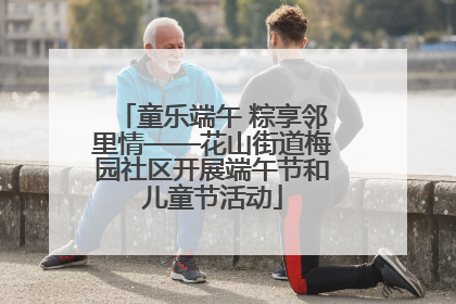 童乐端午 粽享邻里情——花山街道梅园社区开展端午节和儿童节活动