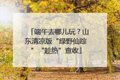 端午去哪儿玩？山东清凉版“绿野仙踪”“趁热”查收