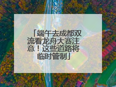 端午去成都双流看龙舟大赛注意！这些道路将临时管制