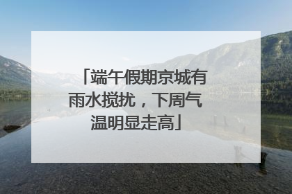 端午假期京城有雨水搅扰,下周气温明显走高