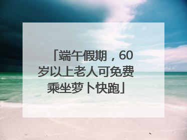 端午假期，60岁以上老人可免费乘坐萝卜快跑