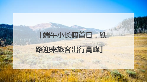 端午小长假首日，铁路迎来旅客出行高峰