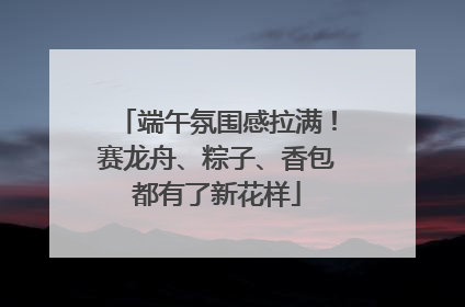 端午氛围感拉满！赛龙舟、粽子、香包都有了新花样