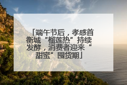 端午节后，孝感首衡城“榴莲热”持续发酵，消费者迎来“甜蜜”囤货期