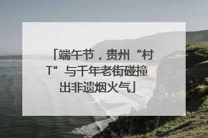 端午节，贵州“村T”与千年老街碰撞出非遗烟火气