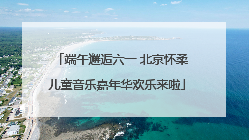 端午邂逅六一 北京怀柔儿童音乐嘉年华欢乐来啦