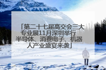 第二十七届高交会三大专业展11月深圳举行 半导体、消费电子、机器人产业盛宴来袭