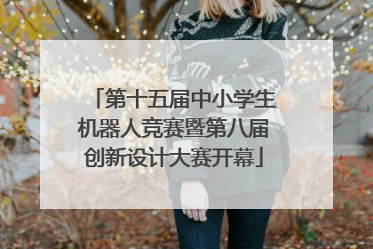 第十五届中小学生机器人竞赛暨第八届创新设计大赛开幕