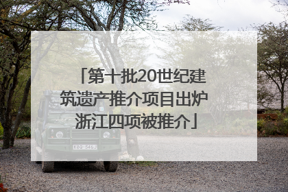 第十批20世纪建筑遗产推介项目出炉 浙江四项被推介