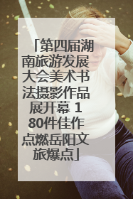 第四届湖南旅游发展大会美术书法摄影作品展开幕 180件佳作点燃岳阳文旅爆点