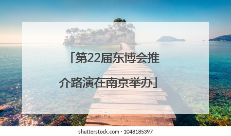 第22届东博会推介路演在南京举办