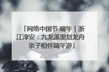 网络中国节·端午｜浙江淳安：九龙溪里划龙舟 亲子相伴端午游