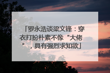 罗永浩谈梁文锋：穿衣打扮朴素不像“大佬”，具有强烈求知欲