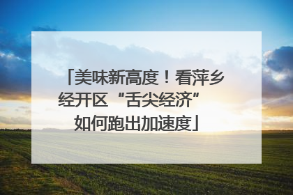美味新高度！看萍乡经开区“舌尖经济” 如何跑出加速度