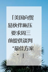 美国向贸易伙伴施压 要求周三前提供谈判“最佳方案”
