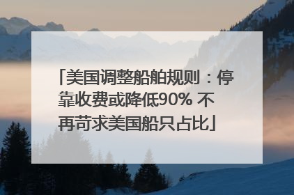 美国调整船舶规则：停靠收费或降低90% 不再苛求美国船只占比