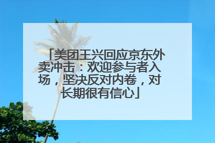美团王兴回应京东外卖冲击：欢迎参与者入场，坚决反对内卷，对长期很有信心