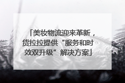 美妆物流迎来革新，货拉拉提供“服务和时效双升级”解决方案