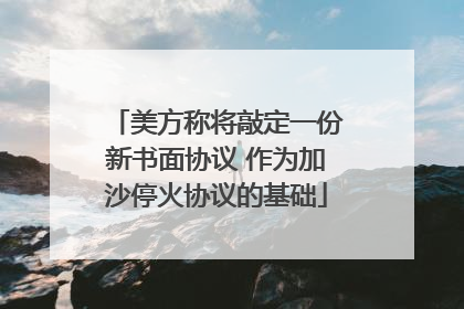 美方称将敲定一份新书面协议 作为加沙停火协议的基础
