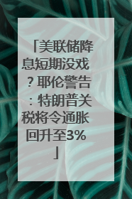 美联储降息短期没戏？耶伦警告：特朗普关税将令通胀回升至3%