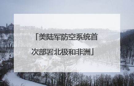 美陆军防空系统首次部署北极和非洲