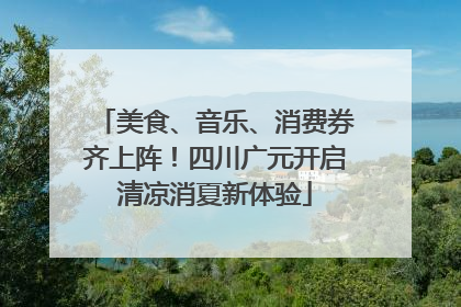 美食、音乐、消费券齐上阵！四川广元开启清凉消夏新体验
