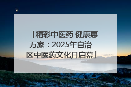 精彩中医药 健康惠万家：2025年自治区中医药文化月启幕