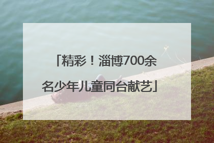 精彩！淄博700余名少年儿童同台献艺