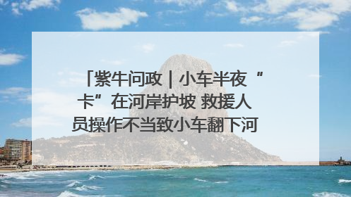 紫牛问政｜小车半夜“卡”在河岸护坡 救援人员操作不当致小车翻下河，然后直接走人了