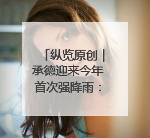 纵览原创｜承德迎来今年首次强降雨：全市救助涉水被困车辆30余辆，8日晚市区已无积水路段，交通恢复畅通