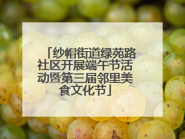 纱帽街道绿苑路社区开展端午节活动暨第三届邻里美食文化节