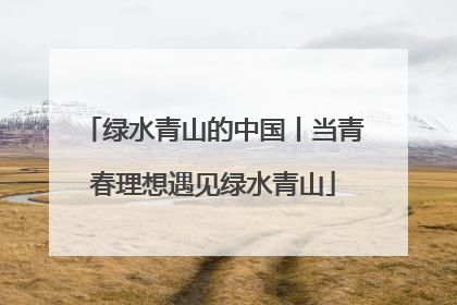 绿水青山的中国丨当青春理想遇见绿水青山